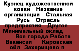 Кузнец художественной ковки › Название организации ­ Стальная Русь › Отрасль предприятия ­ Другое › Минимальный оклад ­ 40 000 - Все города Работа » Вакансии   . Кировская обл.,Захарищево п.